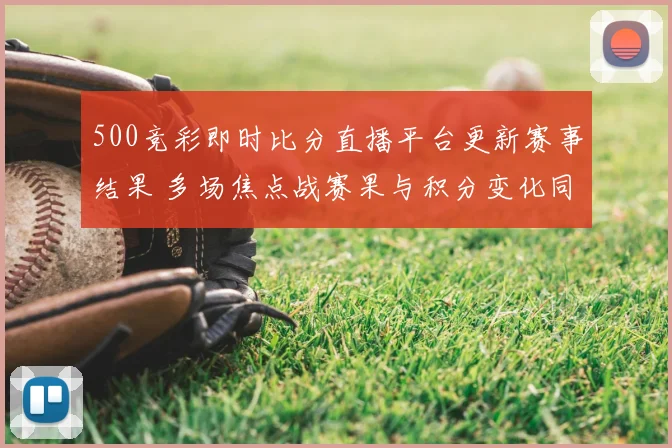 500竞彩即时比分直播平台更新赛事结果 多场焦点战赛果与积分变化同步呈现
