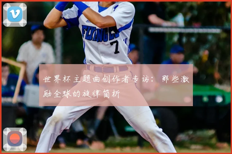 世界杯主题曲创作者专访:那些激励全球的旋律简析