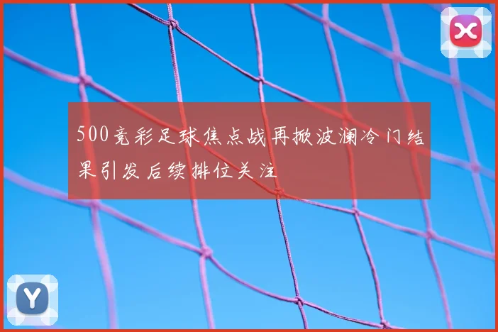 500竞彩足球焦点战再掀波澜冷门结果引发后续排位关注
