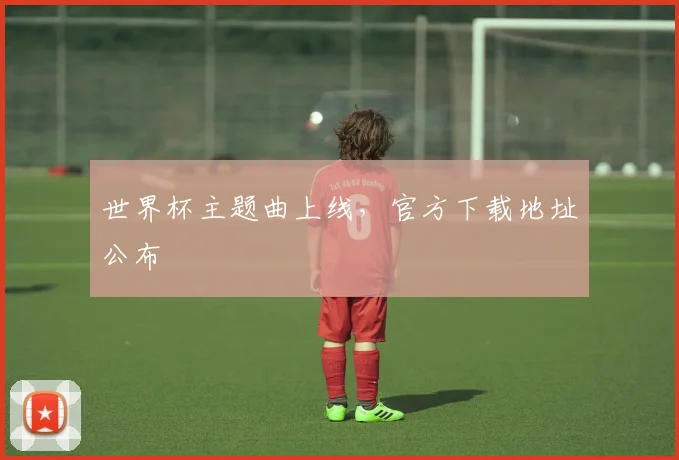 世界杯主题曲上线,官方下载地址公布