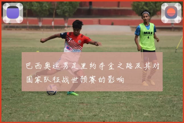 巴西奥运男足里约夺金之路及其对国家队征战世预赛的影响