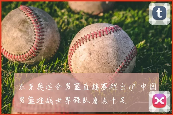 东京奥运会男篮直播赛程出炉 中国男篮迎战世界强队看点十足