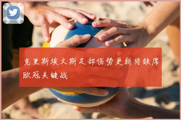克里斯埃文斯足部伤势更新将缺席欧冠关键战