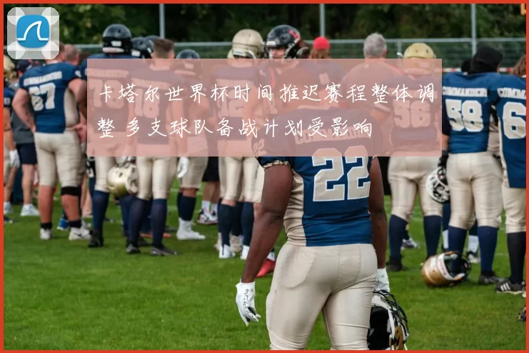 卡塔尔世界杯时间推迟赛程整体调整 多支球队备战计划受影响