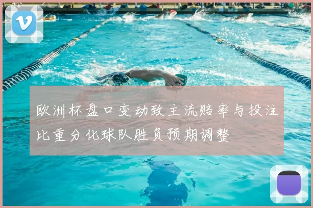 欧洲杯盘口变动致主流赔率与投注比重分化球队胜负预期调整