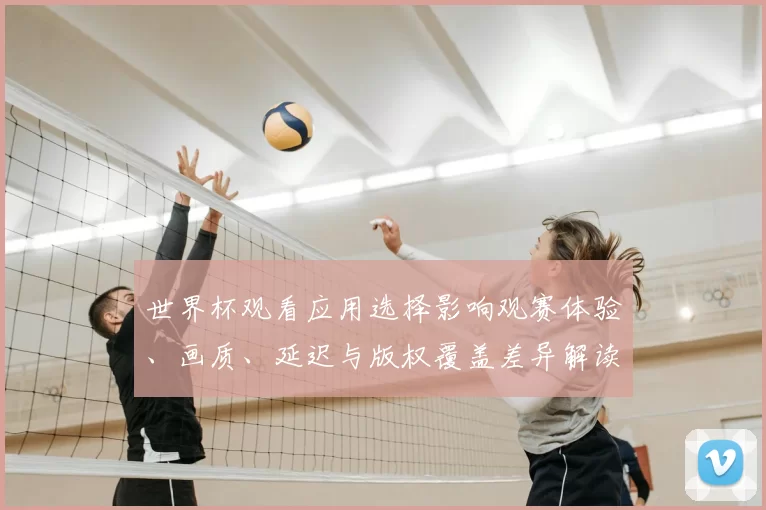 世界杯观看应用选择影响观赛体验、画质、延迟与版权覆盖差异解读