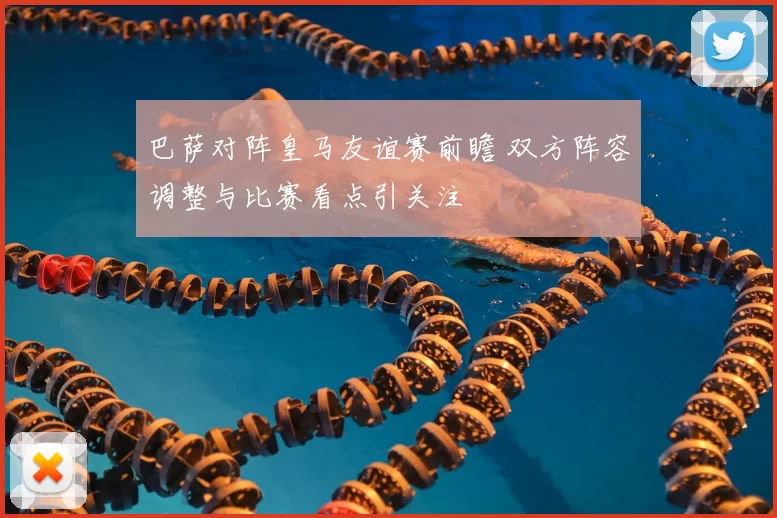 巴萨对阵皇马友谊赛前瞻 双方阵容调整与比赛看点引关注