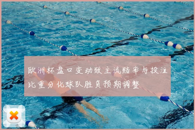 欧洲杯盘口变动致主流赔率与投注比重分化球队胜负预期调整