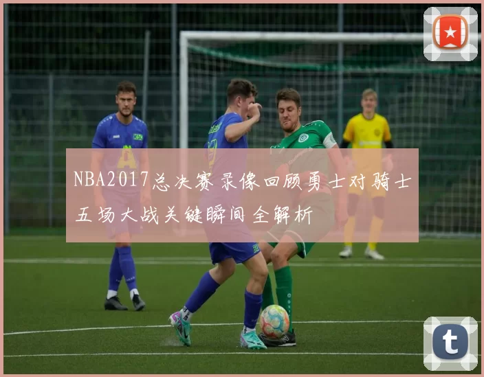 NBA2017总决赛录像回顾勇士对骑士五场大战关键瞬间全解析