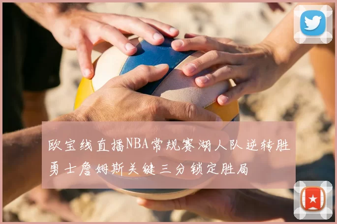 欧宝线直播NBA常规赛湖人队逆转胜勇士詹姆斯关键三分锁定胜局