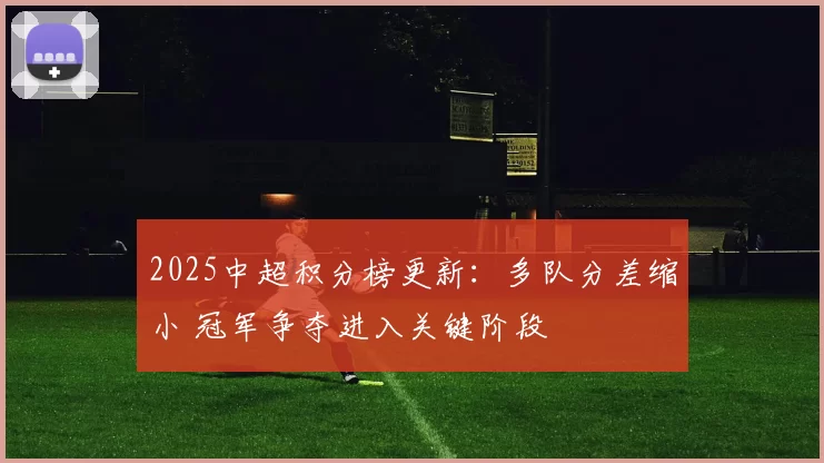 2025中超积分榜更新：多队分差缩小 冠军争夺进入关键阶段