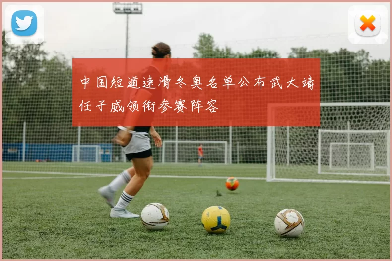中国短道速滑冬奥名单公布武大靖任子威领衔参赛阵容