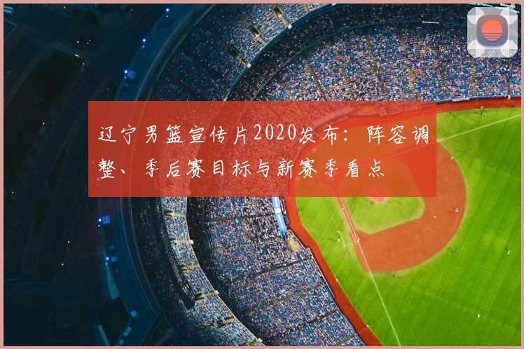 辽宁男篮宣传片2020发布：阵容调整、季后赛目标与新赛季看点