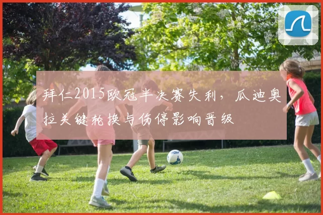 拜仁2015欧冠半决赛失利,瓜迪奥拉关键轮换与伤停影响晋级