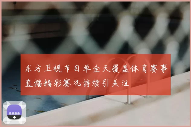 东方卫视节目单全天覆盖体育赛事直播精彩赛况持续引关注