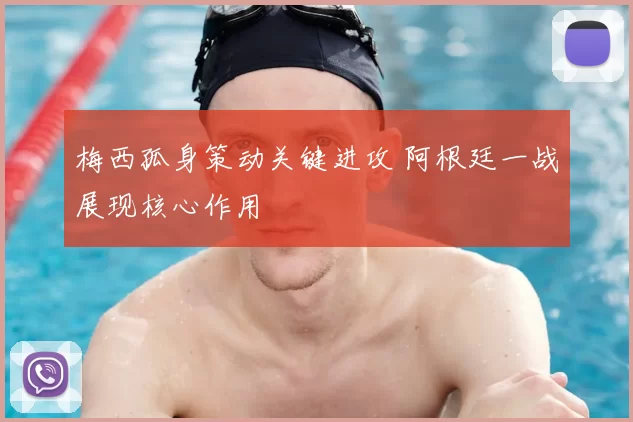 梅西孤身策动关键进攻 阿根廷一战展现核心作用