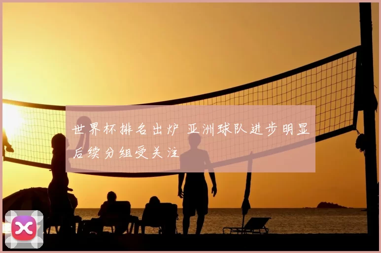 世界杯排名出炉 亚洲球队进步明显后续分组受关注