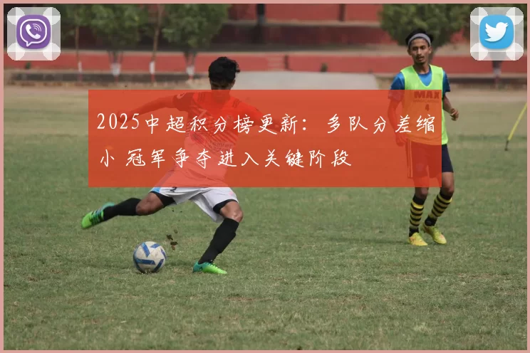 2025中超积分榜更新：多队分差缩小 冠军争夺进入关键阶段