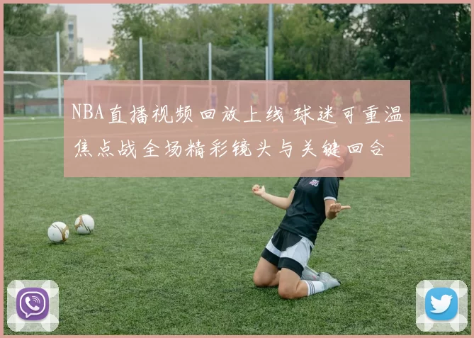 NBA直播视频回放上线 球迷可重温焦点战全场精彩镜头与关键回合