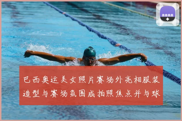 巴西奥运美女照片赛场外亮相服装造型与赛场氛围成拍照焦点并与球迷互动