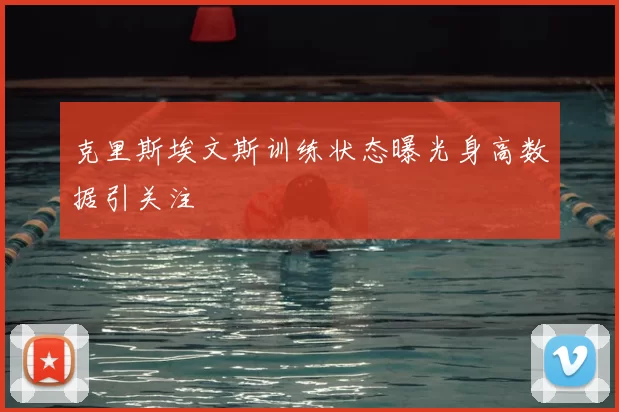 克里斯埃文斯训练状态曝光身高数据引关注