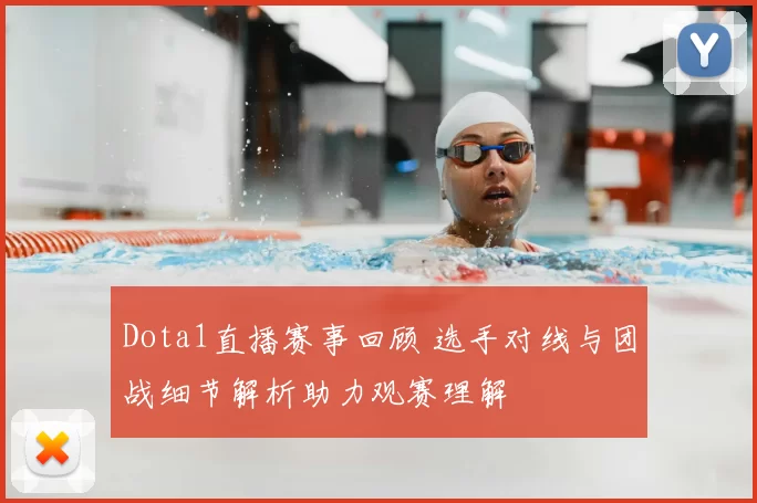 Dota1直播赛事回顾 选手对线与团战细节解析助力观赛理解