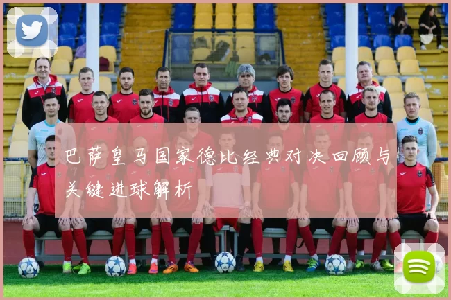 巴萨皇马国家德比经典对决回顾与关键进球解析