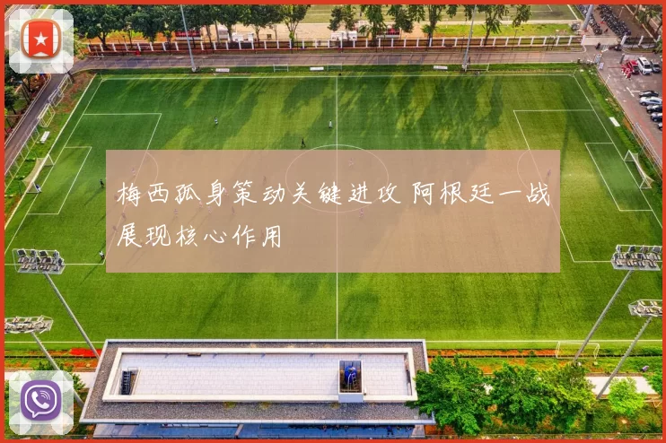 梅西孤身策动关键进攻 阿根廷一战展现核心作用