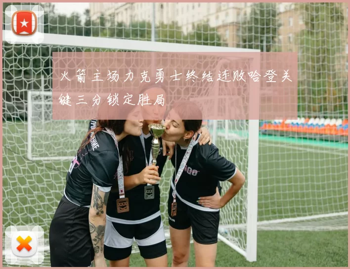 火箭主场力克勇士终结连败哈登关键三分锁定胜局