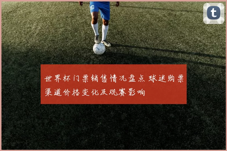 世界杯门票销售情况盘点 球迷购票渠道价格变化及观赛影响