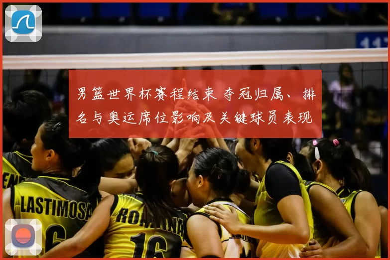 男篮世界杯赛程结束 夺冠归属、排名与奥运席位影响及关键球员表现回顾