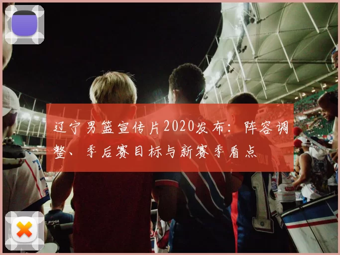 辽宁男篮宣传片2020发布：阵容调整、季后赛目标与新赛季看点