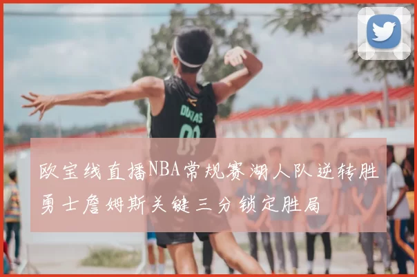 欧宝线直播NBA常规赛湖人队逆转胜勇士詹姆斯关键三分锁定胜局