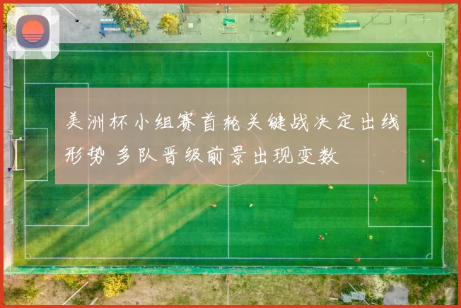 美洲杯小组赛首轮关键战决定出线形势 多队晋级前景出现变数