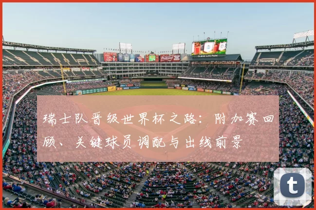 瑞士队晋级世界杯之路：附加赛回顾、关键球员调配与出线前景