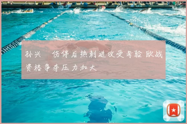 孙兴慜伤停后热刺进攻受考验 欧战资格争夺压力加大