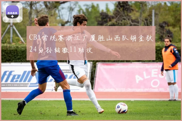 CBA常规赛浙江广厦胜山西队胡金秋24分孙铭徽11助攻