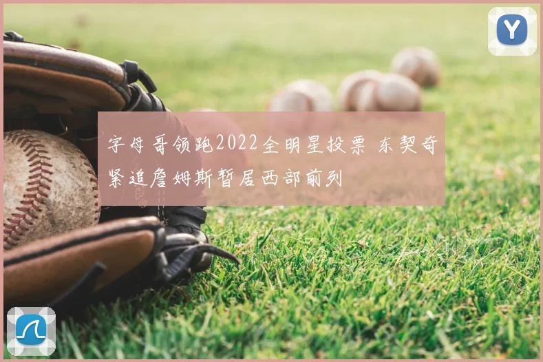 字母哥领跑2022全明星投票 东契奇紧追詹姆斯暂居西部前列