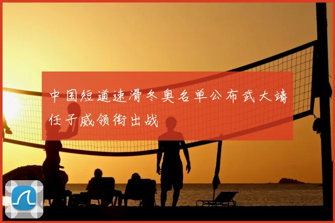 中国短道速滑冬奥名单公布武大靖任子威领衔出战