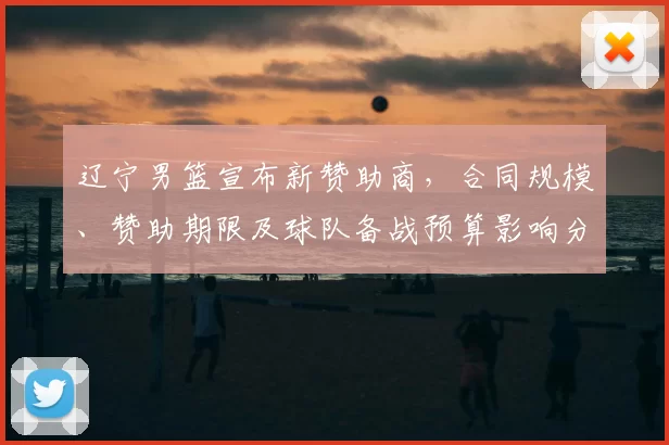 辽宁男篮宣布新赞助商,合同规模、赞助期限及球队备战预算影响分析