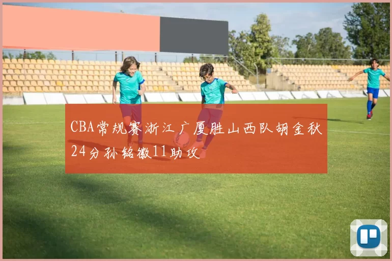 CBA常规赛浙江广厦胜山西队胡金秋24分孙铭徽11助攻