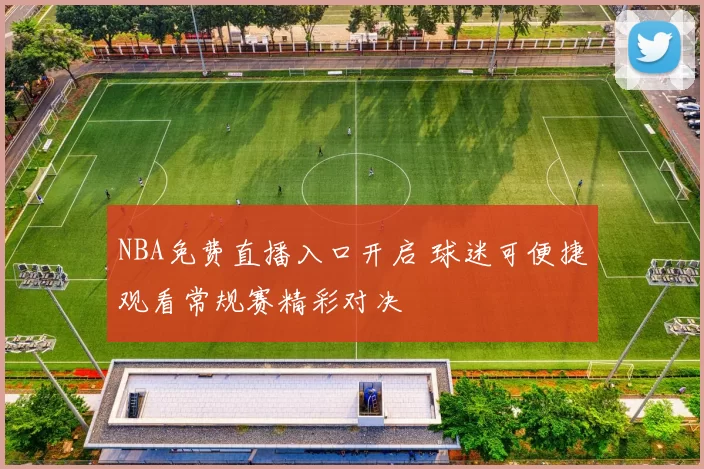 NBA免费直播入口开启 球迷可便捷观看常规赛精彩对决