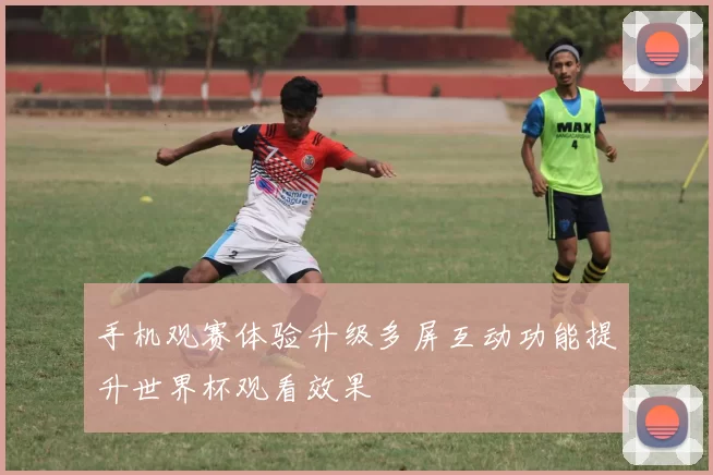 手机观赛体验升级多屏互动功能提升世界杯观看效果