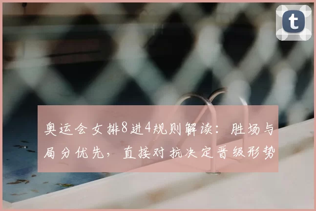 奥运会女排8进4规则解读：胜场与局分优先，直接对抗决定晋级形势