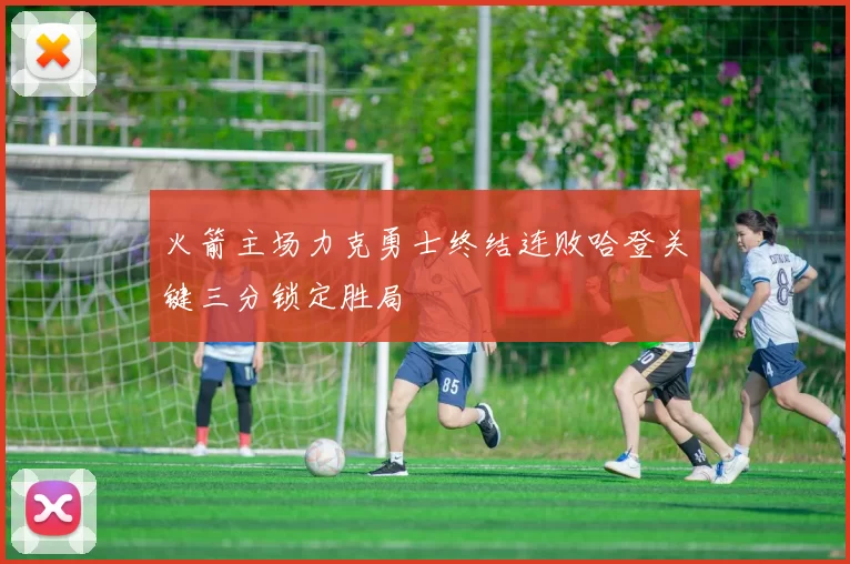 火箭主场力克勇士终结连败哈登关键三分锁定胜局