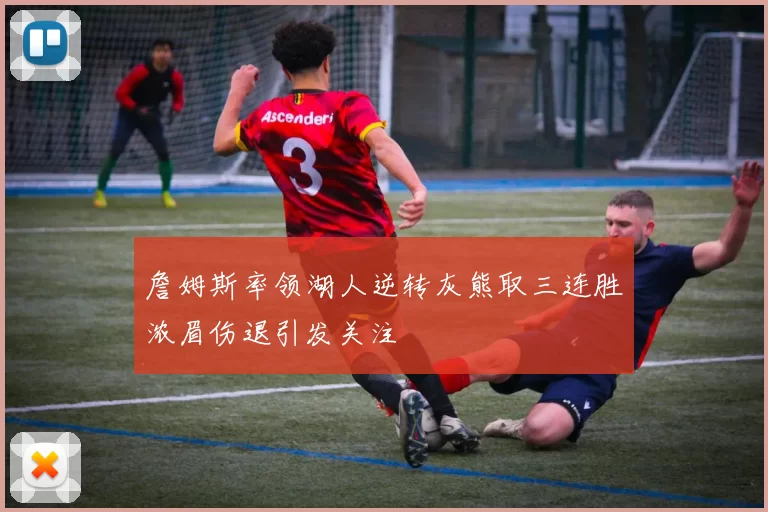 詹姆斯率领湖人逆转灰熊取三连胜浓眉伤退引发关注