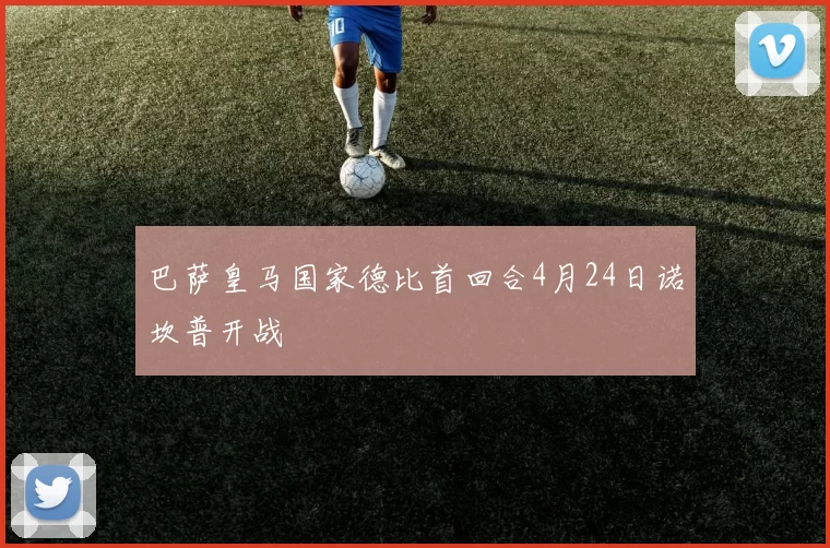 巴萨皇马国家德比首回合4月24日诺坎普开战