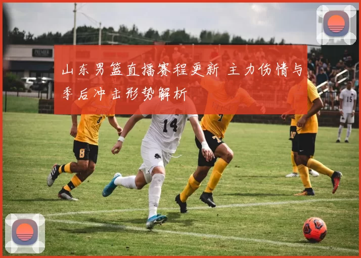 山东男篮直播赛程更新 主力伤情与季后冲击形势解析