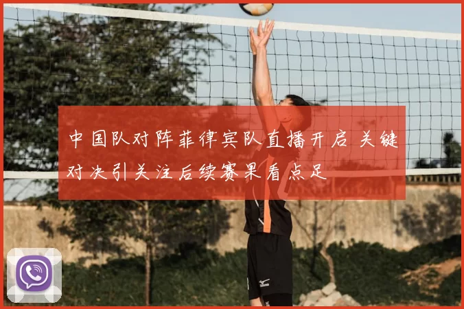 中国队对阵菲律宾队直播开启 关键对决引关注后续赛果看点足