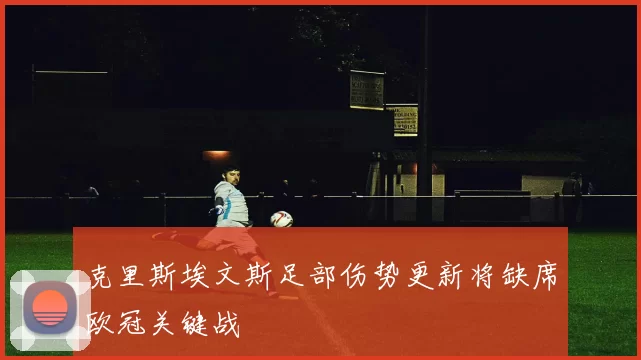 克里斯埃文斯足部伤势更新将缺席欧冠关键战